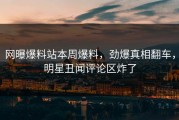 网曝爆料站本周爆料，劲爆真相翻车，明星丑闻评论区炸了