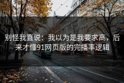 别怪我直说：我以为是我要求高，后来才懂91网页版的完播率逻辑