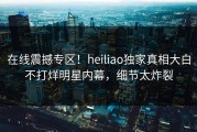 在线震撼专区！heiliao独家真相大白不打烊明星内幕，细节太炸裂