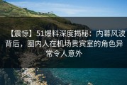 【震惊】51爆料深度揭秘：内幕风波背后，圈内人在机场贵宾室的角色异常令人意外