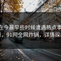 明星在今晨早些时候遭遇热点事件 震惊，91网全网炸锅，详情探秘