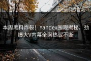 本周黑料炸裂！Yandex围观揭秘，劲爆大V内幕全网热议不断