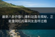 最新八卦炸裂！爆料站直击揭秘，正能量网红内幕网友直呼过瘾