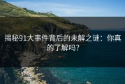 揭秘91大事件背后的未解之谜：你真的了解吗？