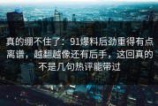 真的绷不住了：91爆料后劲重得有点离谱，越翻越像还有后手，这回真的不是几句热评能带过