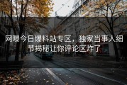 网曝今日爆料站专区，独家当事人细节揭秘让你评论区炸了