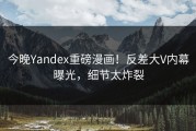 今晚Yandex重磅漫画！反差大V内幕曝光，细节太炸裂