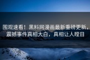 围观速看！黑料网漫画最新重磅更新，震撼事件真相大白，真相让人瞠目