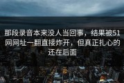 那段录音本来没人当回事，结果被51网网址一翻直接炸开，但真正扎心的还在后面