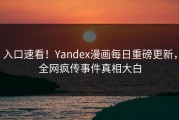 入口速看！Yandex漫画每日重磅更新，全网疯传事件真相大白