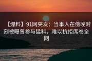 【爆料】91网突发：当事人在傍晚时刻被曝曾参与猛料，难以抗拒席卷全网