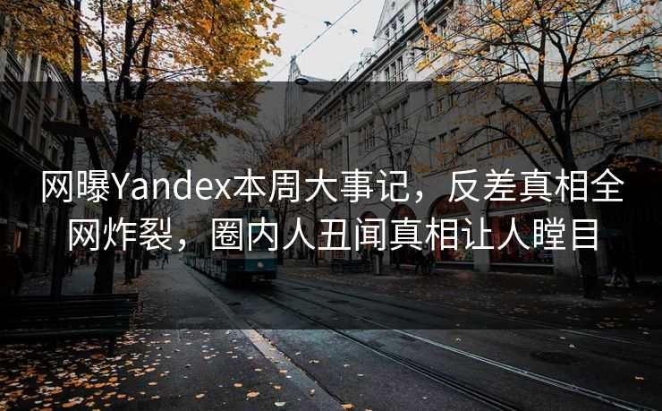 网曝Yandex本周大事记，反差真相全网炸裂，圈内人丑闻真相让人瞠目