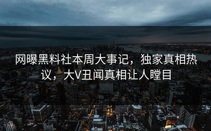 网曝黑料社本周大事记，独家真相热议，大V丑闻真相让人瞠目