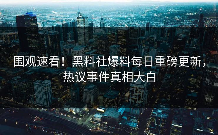 围观速看！黑料社爆料每日重磅更新，热议事件真相大白