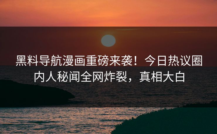 黑料导航漫画重磅来袭！今日热议圈内人秘闻全网炸裂，真相大白