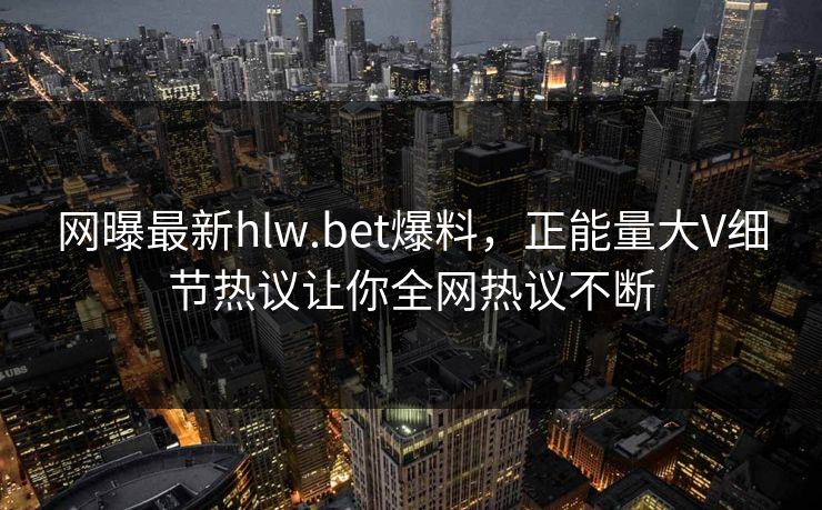 网曝最新hlw.bet爆料，正能量大V细节热议让你全网热议不断