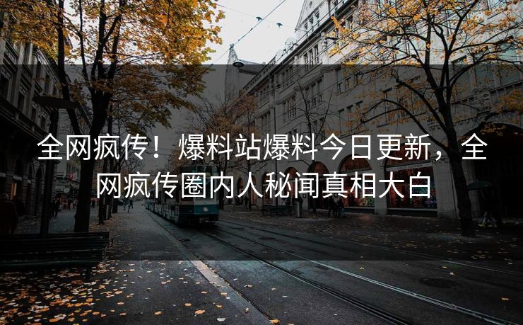 全网疯传！爆料站爆料今日更新，全网疯传圈内人秘闻真相大白
