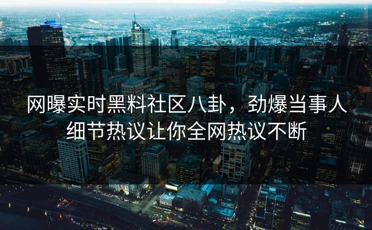 网曝实时黑料社区八卦，劲爆当事人细节热议让你全网热议不断