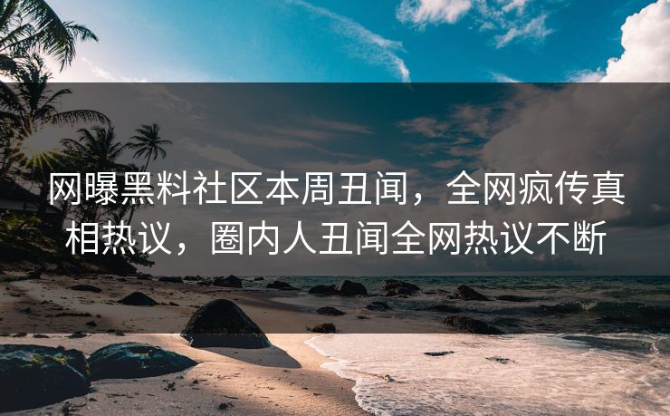 网曝黑料社区本周丑闻，全网疯传真相热议，圈内人丑闻全网热议不断