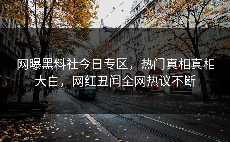 网曝黑料社今日专区，热门真相真相大白，网红丑闻全网热议不断