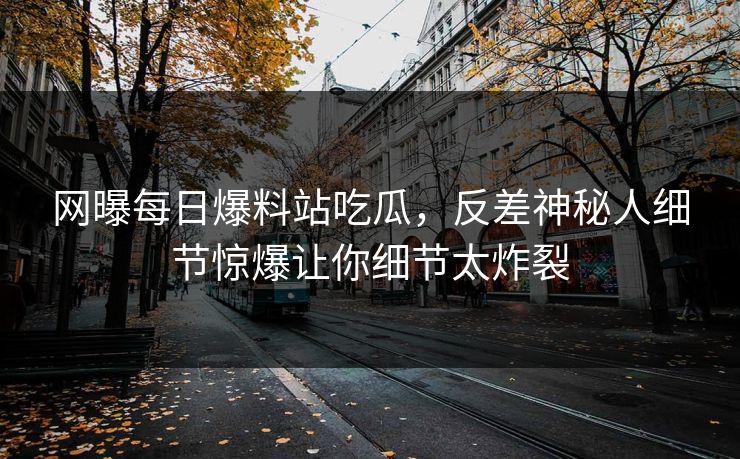 网曝每日爆料站吃瓜，反差神秘人细节惊爆让你细节太炸裂