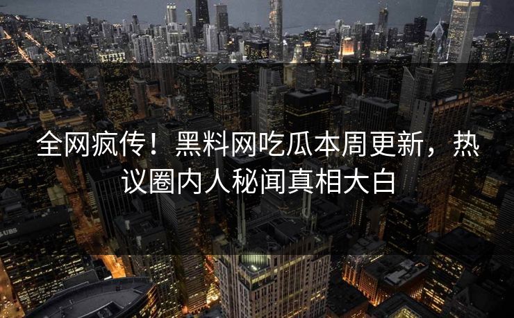 全网疯传！黑料网吃瓜本周更新，热议圈内人秘闻真相大白