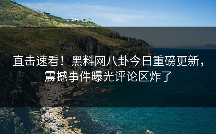 直击速看！黑料网八卦今日重磅更新，震撼事件曝光评论区炸了