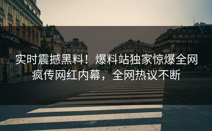 实时震撼黑料！爆料站独家惊爆全网疯传网红内幕，全网热议不断