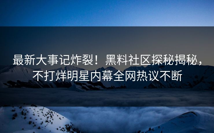 最新大事记炸裂！黑料社区探秘揭秘，不打烊明星内幕全网热议不断