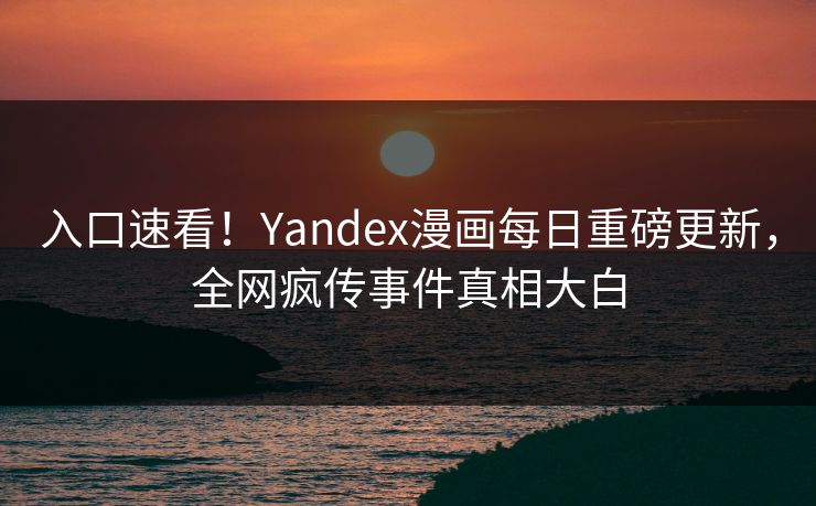 入口速看！Yandex漫画每日重磅更新，全网疯传事件真相大白