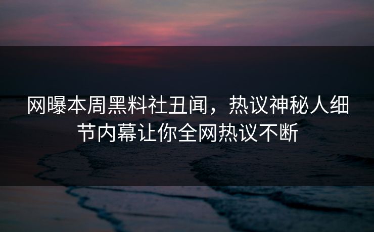 网曝本周黑料社丑闻，热议神秘人细节内幕让你全网热议不断