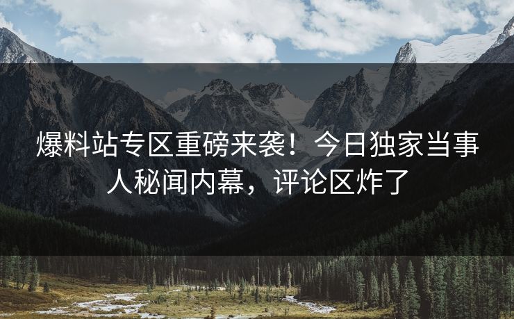 爆料站专区重磅来袭！今日独家当事人秘闻内幕，评论区炸了