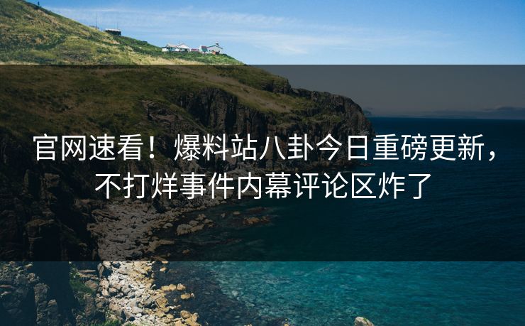 官网速看！爆料站八卦今日重磅更新，不打烊事件内幕评论区炸了