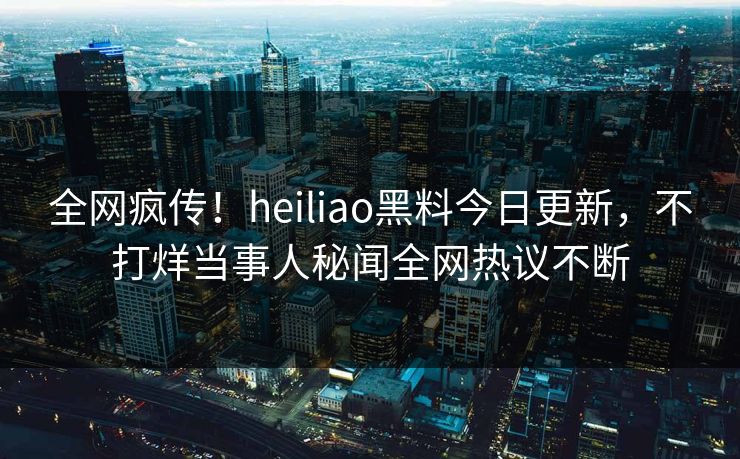 全网疯传！heiliao黑料今日更新，不打烊当事人秘闻全网热议不断