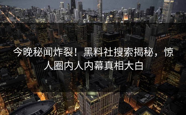 今晚秘闻炸裂！黑料社搜索揭秘，惊人圈内人内幕真相大白