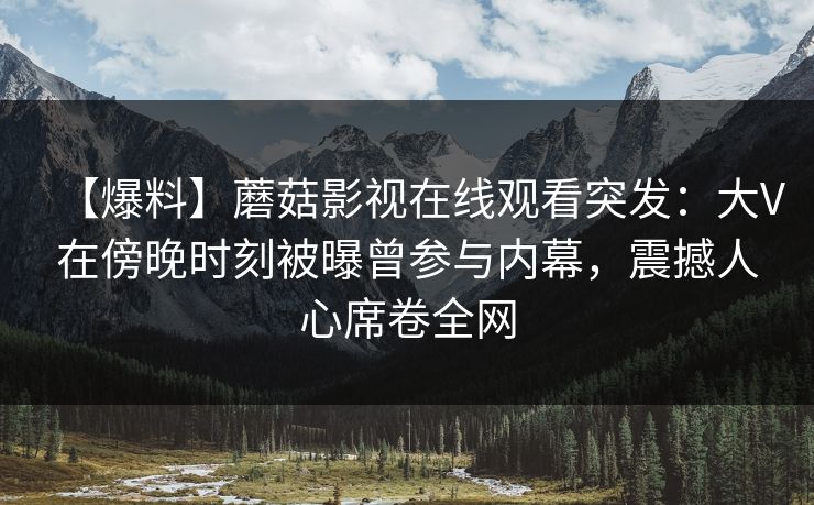 【爆料】蘑菇影视在线观看突发：大V在傍晚时刻被曝曾参与内幕，震撼人心席卷全网