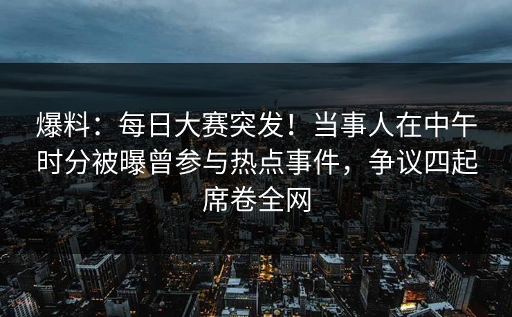 爆料：每日大赛突发！当事人在中午时分被曝曾参与热点事件，争议四起席卷全网