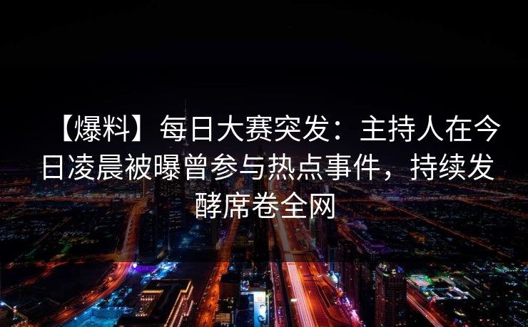 【爆料】每日大赛突发：主持人在今日凌晨被曝曾参与热点事件，持续发酵席卷全网