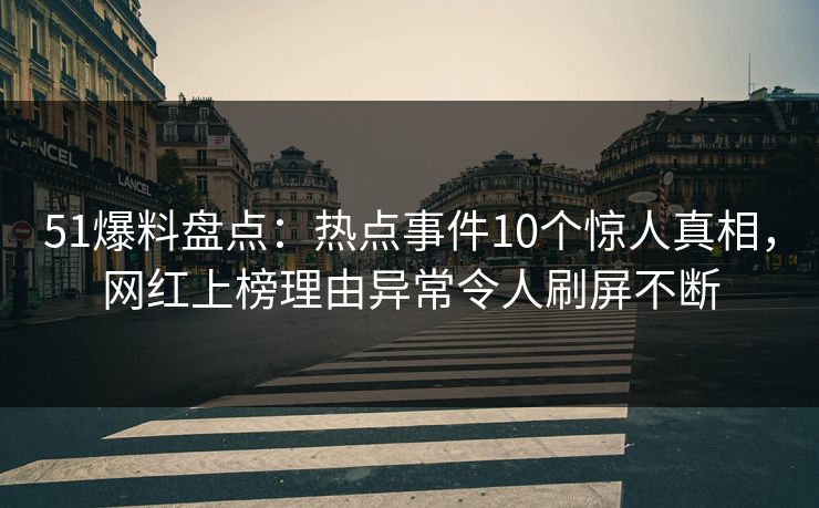 51爆料盘点：热点事件10个惊人真相，网红上榜理由异常令人刷屏不断