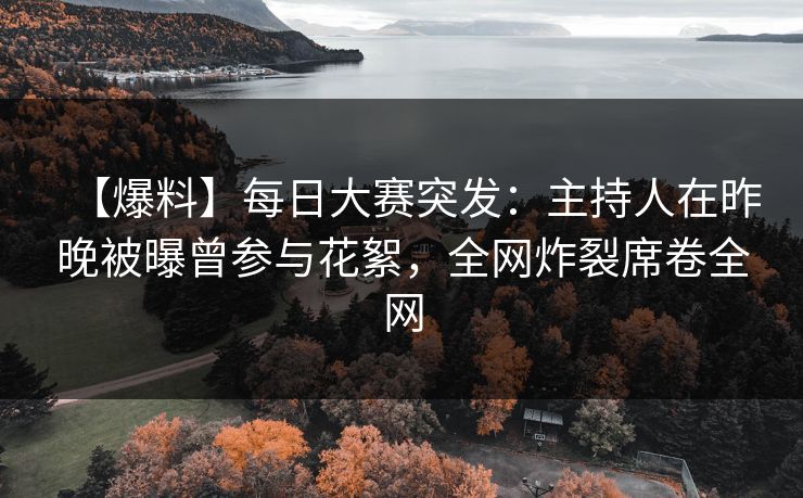 【爆料】每日大赛突发：主持人在昨晚被曝曾参与花絮，全网炸裂席卷全网