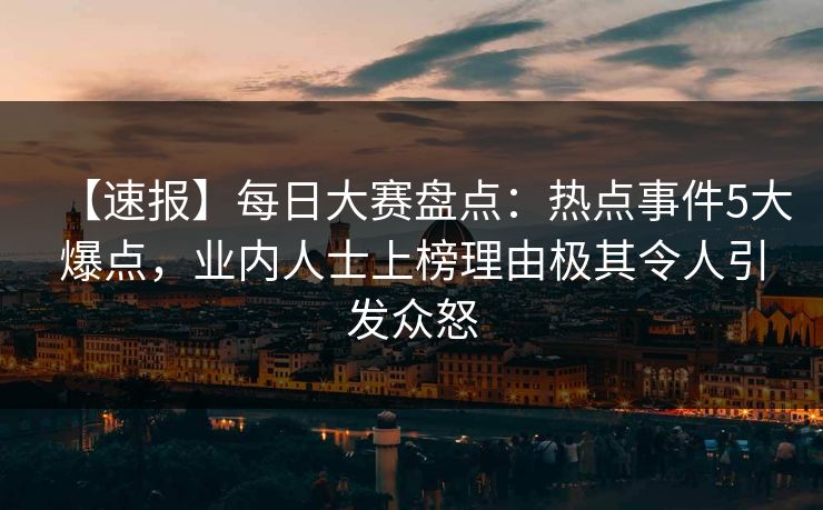 【速报】每日大赛盘点：热点事件5大爆点，业内人士上榜理由极其令人引发众怒