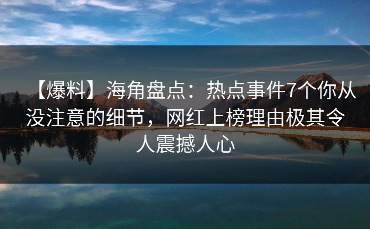 【爆料】海角盘点：热点事件7个你从没注意的细节，网红上榜理由极其令人震撼人心