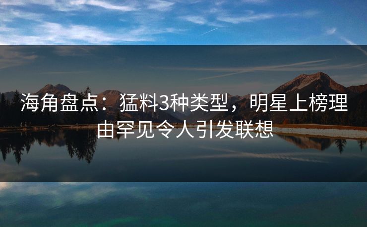 海角盘点：猛料3种类型，明星上榜理由罕见令人引发联想
