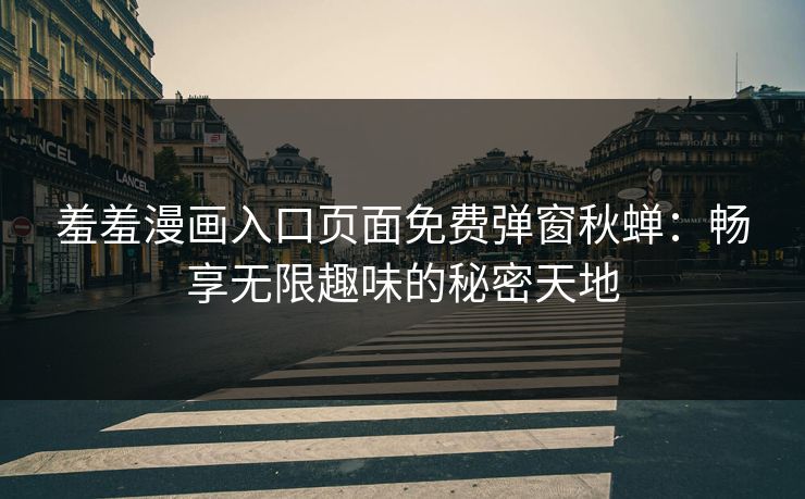 羞羞漫画入口页面免费弹窗秋蝉：畅享无限趣味的秘密天地