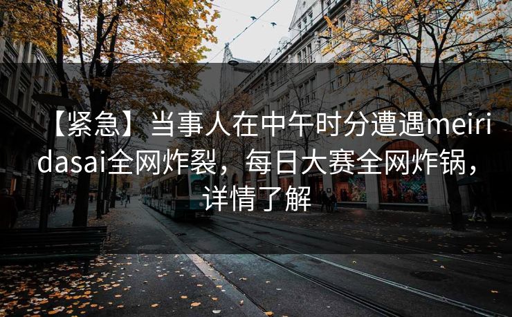 【紧急】当事人在中午时分遭遇meiridasai全网炸裂，每日大赛全网炸锅，详情了解