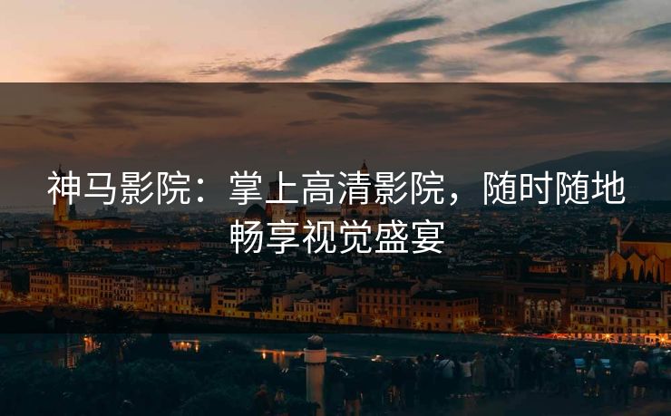 神马影院:掌上高清影院,随时随地畅享视觉盛宴 神马影院:掌上高清影院,随时随地畅享视觉盛宴