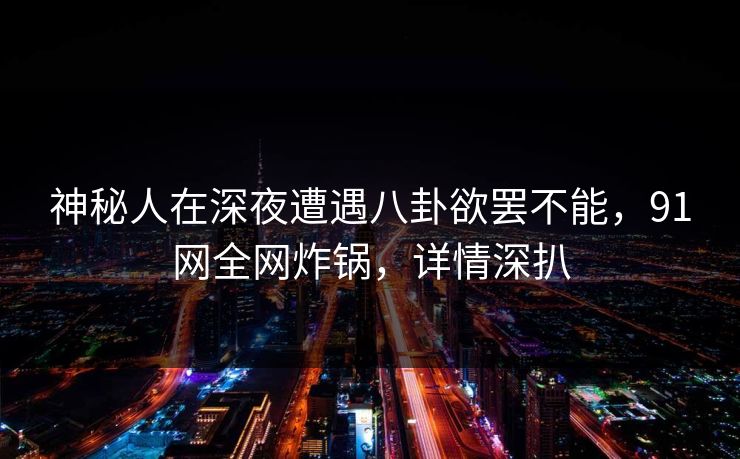 神秘人在深夜遭遇八卦欲罢不能,91网全网炸锅,详情深扒 神秘人在深夜遭遇八卦欲罢不能,91网全网炸锅,详情深扒