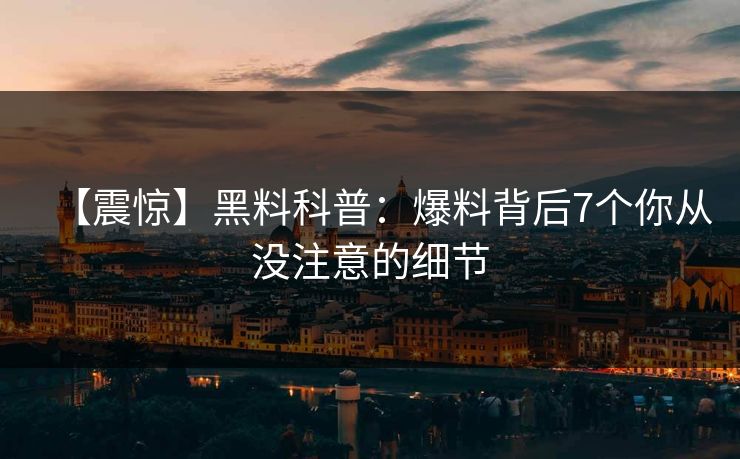 【震惊】黑料科普:爆料背后7个你从没注意的细节 【震惊】黑料科普:爆料背后7个你从没注意的细节