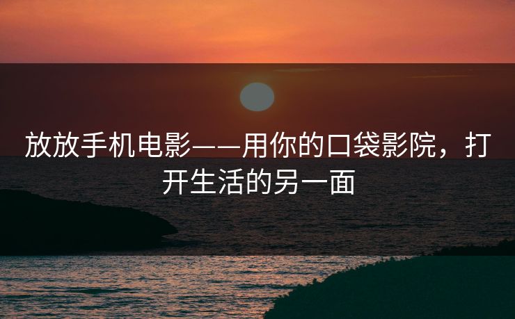 放放手机电影——用你的口袋影院,打开生活的另一面 放放手机电影——用你的口袋影院,打开生活的另一面