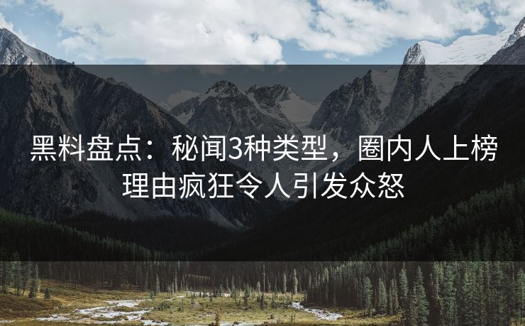 黑料盘点:秘闻3种类型,圈内人上榜理由疯狂令人引发众怒 黑料盘点:秘闻3种类型,圈内人上榜理由疯狂令人引发众怒